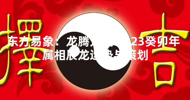 东方易象：龙腾九天 2023癸卯年 属相辰龙运势与策划